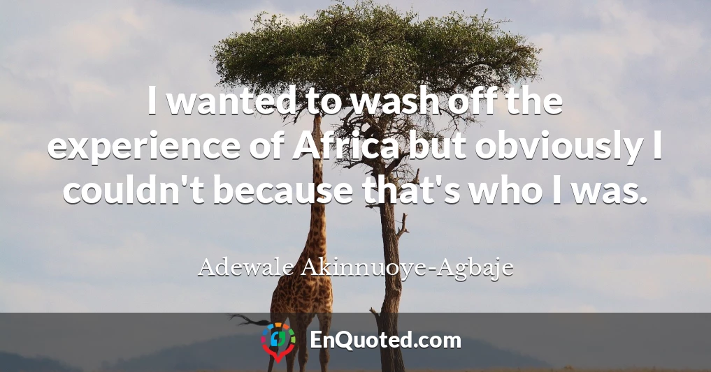 I wanted to wash off the experience of Africa but obviously I couldn't because that's who I was.