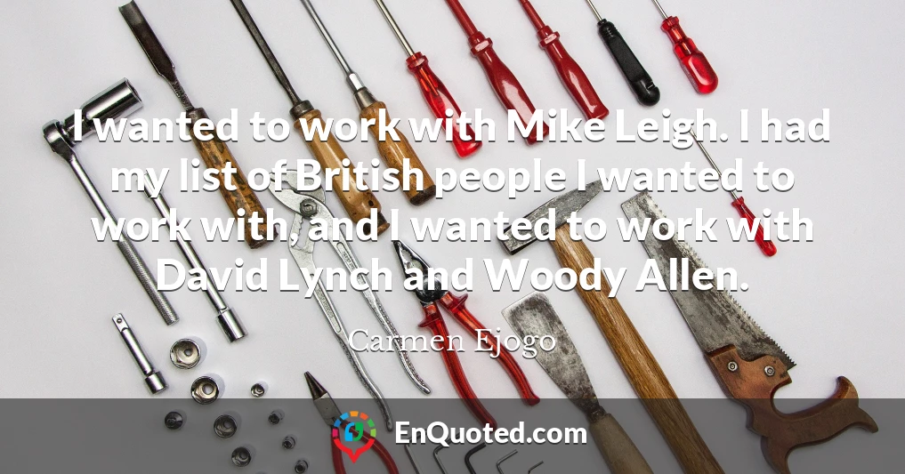 I wanted to work with Mike Leigh. I had my list of British people I wanted to work with, and I wanted to work with David Lynch and Woody Allen.