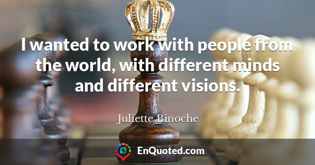 I wanted to work with people from the world, with different minds and different visions.