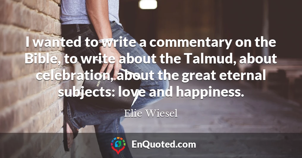 I wanted to write a commentary on the Bible, to write about the Talmud, about celebration, about the great eternal subjects: love and happiness.