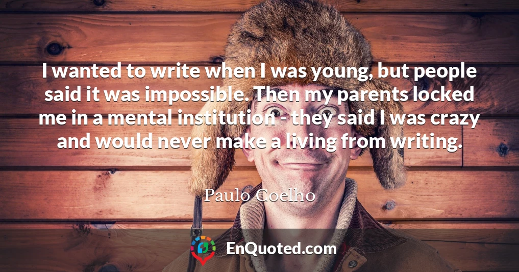 I wanted to write when I was young, but people said it was impossible. Then my parents locked me in a mental institution - they said I was crazy and would never make a living from writing.