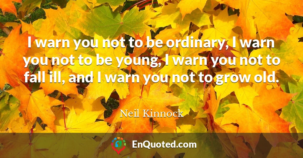 I warn you not to be ordinary, I warn you not to be young, I warn you not to fall ill, and I warn you not to grow old.