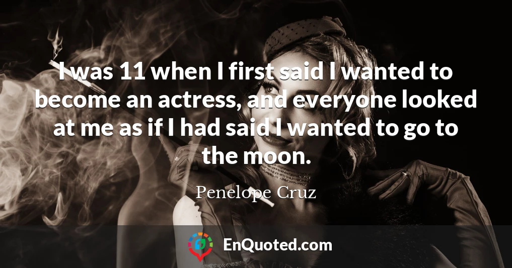I was 11 when I first said I wanted to become an actress, and everyone looked at me as if I had said I wanted to go to the moon.