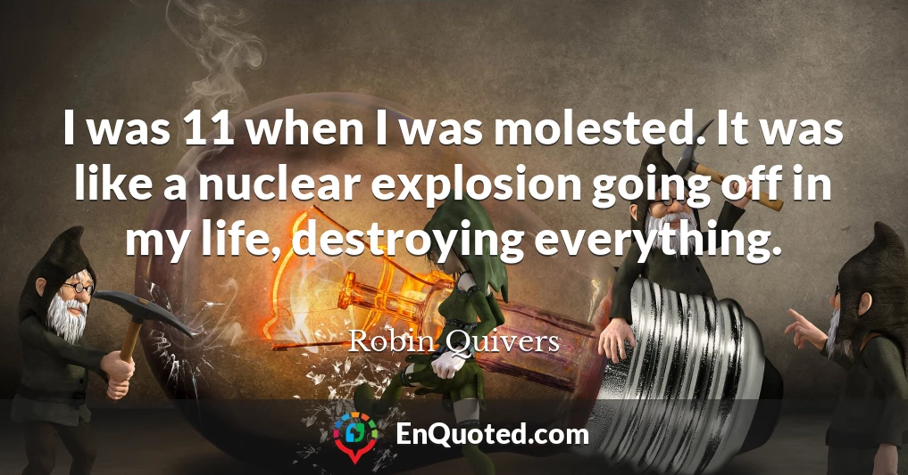 I was 11 when I was molested. It was like a nuclear explosion going off in my life, destroying everything.