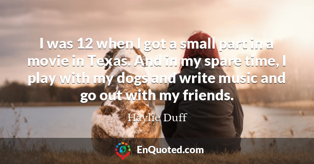 I was 12 when I got a small part in a movie in Texas. And in my spare time, I play with my dogs and write music and go out with my friends.