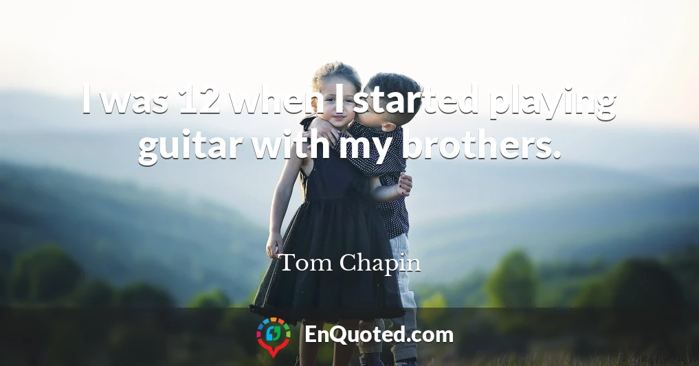 I was 12 when I started playing guitar with my brothers.