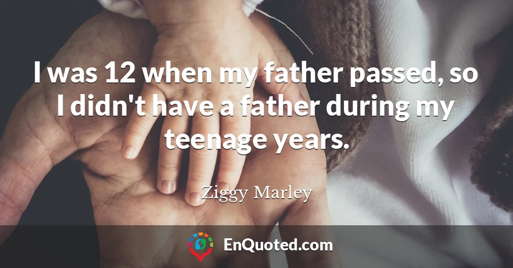 I was 12 when my father passed, so I didn't have a father during my teenage years.