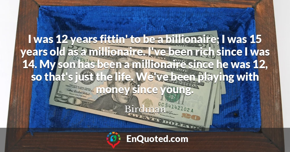 I was 12 years fittin' to be a billionaire; I was 15 years old as a millionaire. I've been rich since I was 14. My son has been a millionaire since he was 12, so that's just the life. We've been playing with money since young.