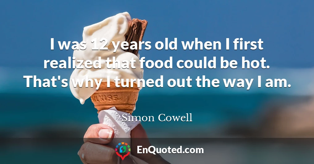 I was 12 years old when I first realized that food could be hot. That's why I turned out the way I am.