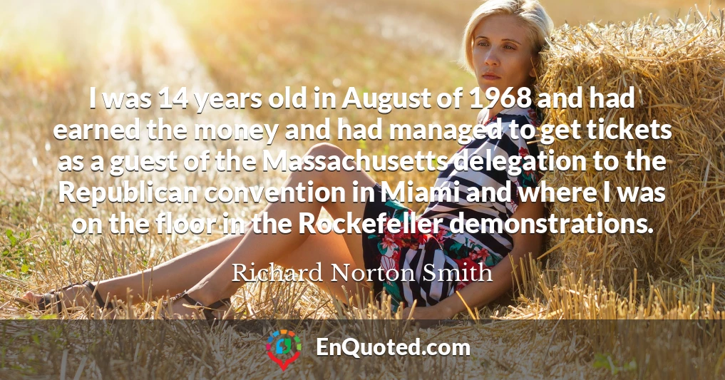 I was 14 years old in August of 1968 and had earned the money and had managed to get tickets as a guest of the Massachusetts delegation to the Republican convention in Miami and where I was on the floor in the Rockefeller demonstrations.