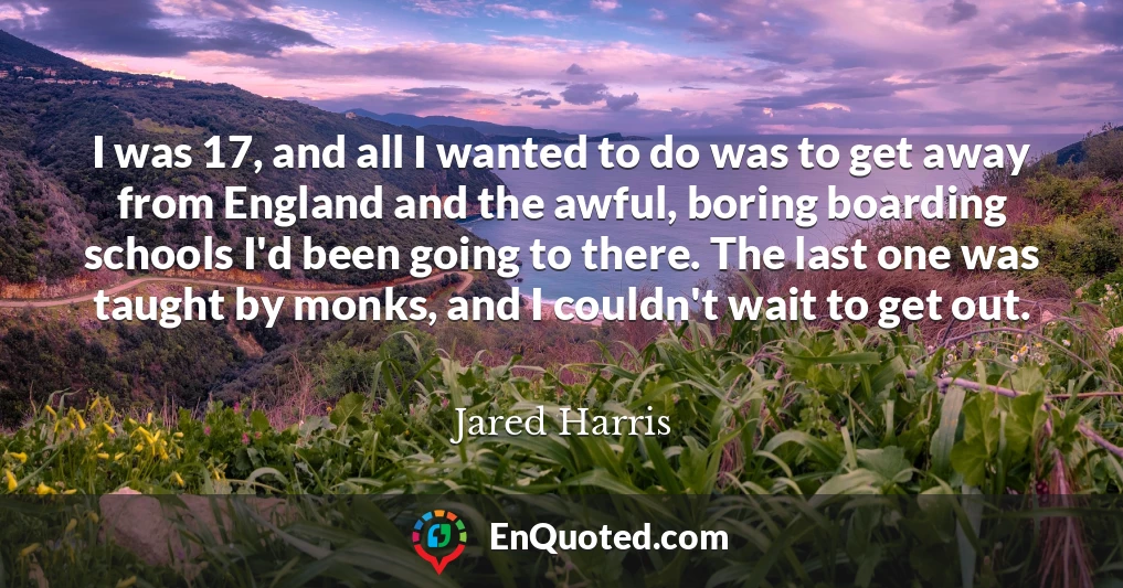 I was 17, and all I wanted to do was to get away from England and the awful, boring boarding schools I'd been going to there. The last one was taught by monks, and I couldn't wait to get out.