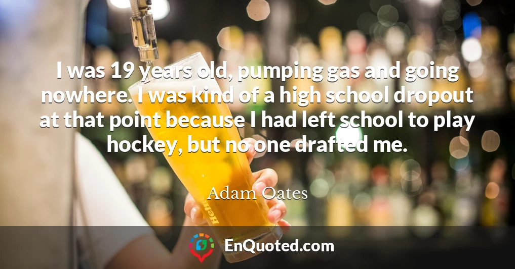 I was 19 years old, pumping gas and going nowhere. I was kind of a high school dropout at that point because I had left school to play hockey, but no one drafted me.