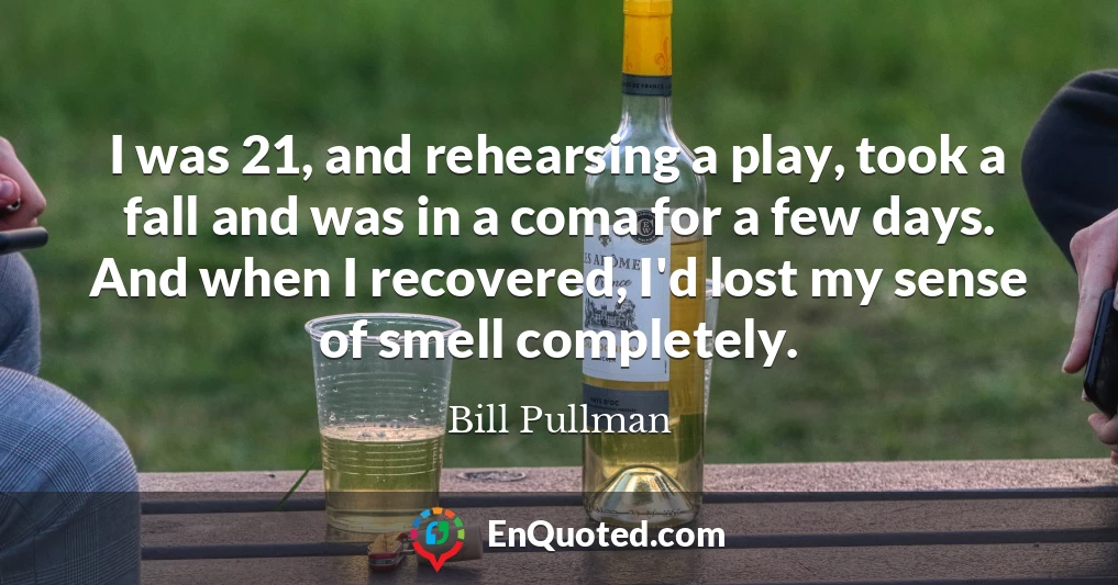 I was 21, and rehearsing a play, took a fall and was in a coma for a few days. And when I recovered, I'd lost my sense of smell completely.