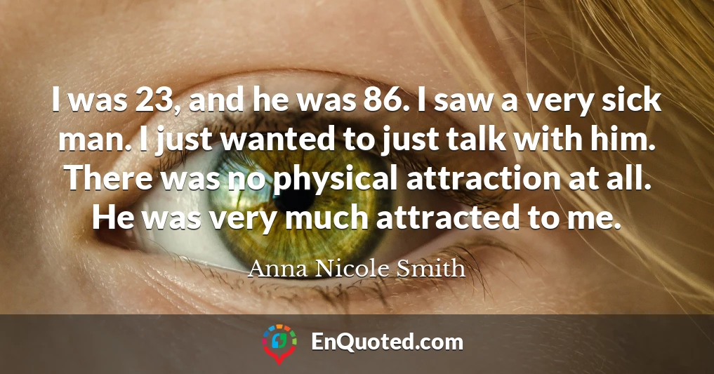 I was 23, and he was 86. I saw a very sick man. I just wanted to just talk with him. There was no physical attraction at all. He was very much attracted to me.