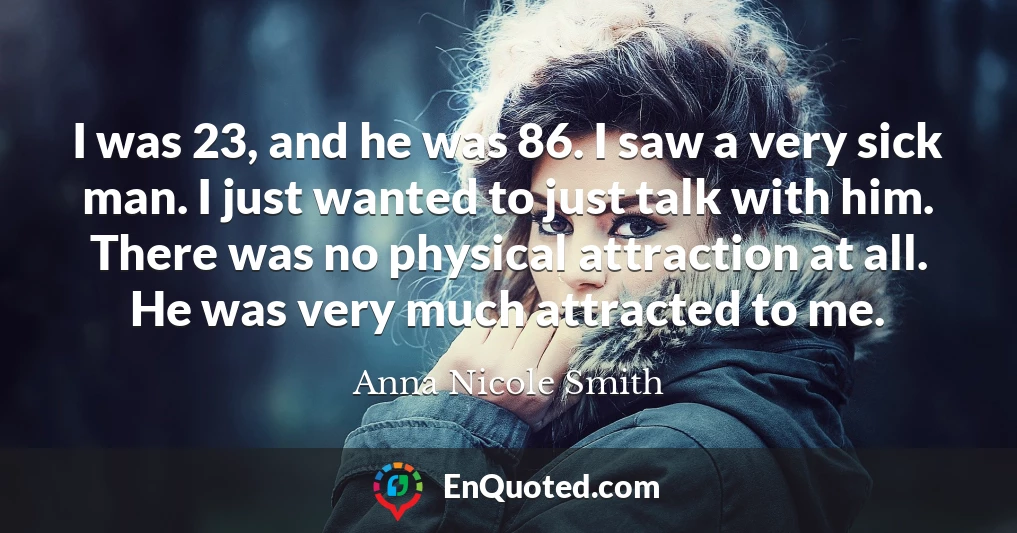 I was 23, and he was 86. I saw a very sick man. I just wanted to just talk with him. There was no physical attraction at all. He was very much attracted to me.