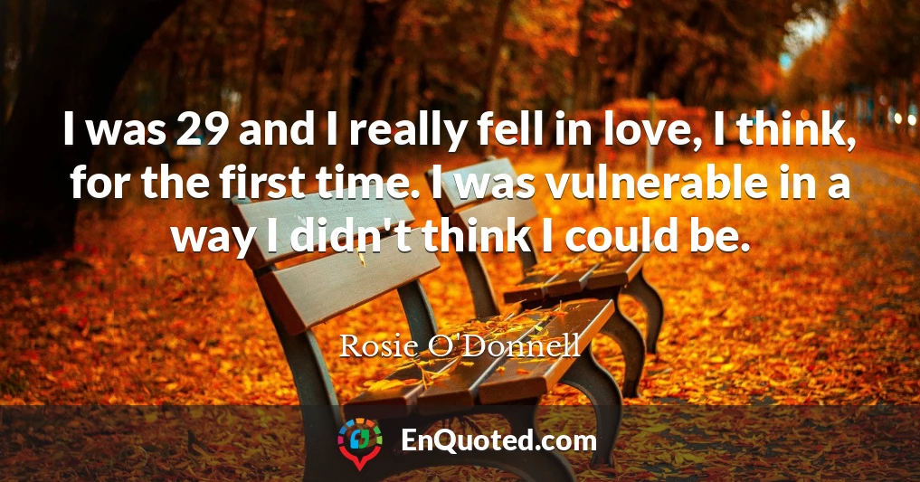 I was 29 and I really fell in love, I think, for the first time. I was vulnerable in a way I didn't think I could be.