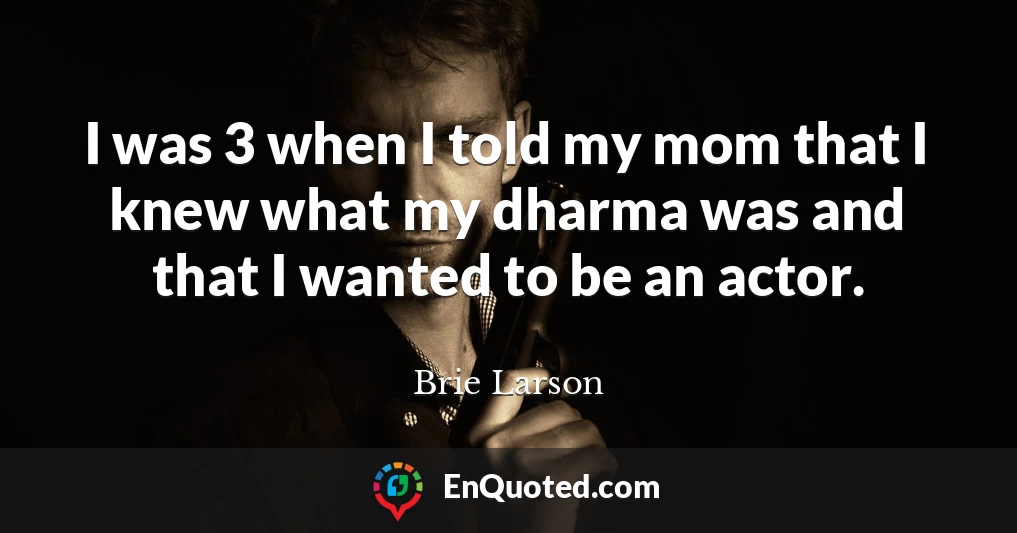 I was 3 when I told my mom that I knew what my dharma was and that I wanted to be an actor.