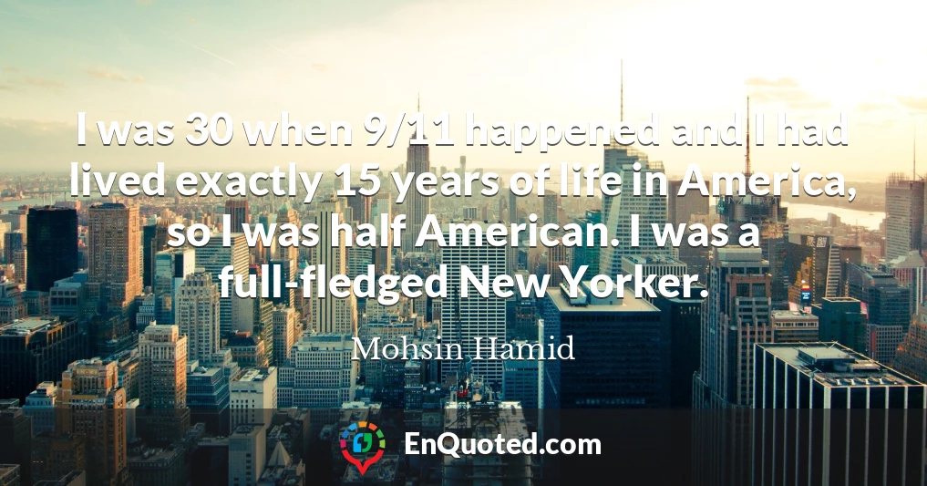 I was 30 when 9/11 happened and I had lived exactly 15 years of life in America, so I was half American. I was a full-fledged New Yorker.