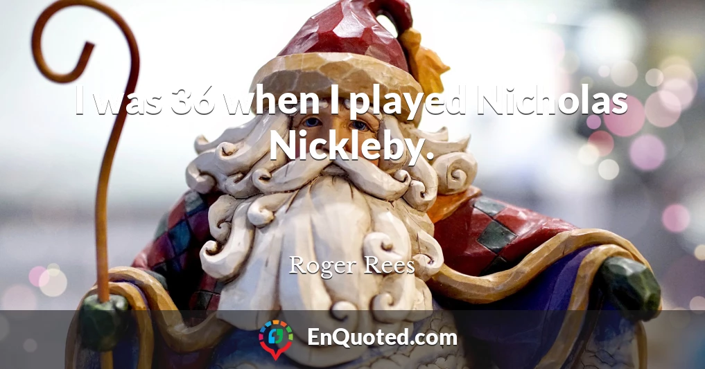 I was 36 when I played Nicholas Nickleby.