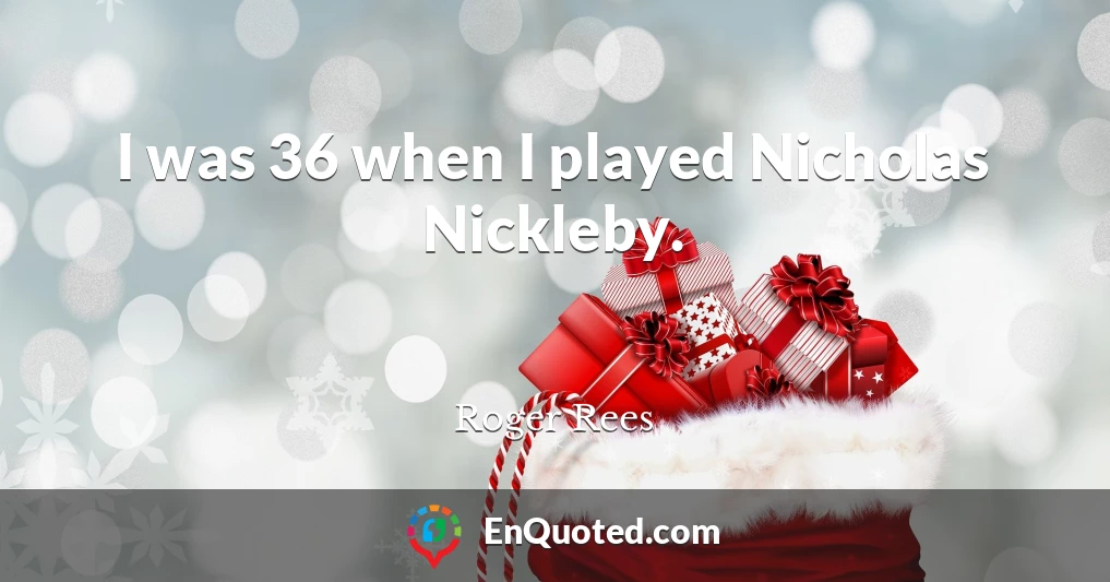 I was 36 when I played Nicholas Nickleby.