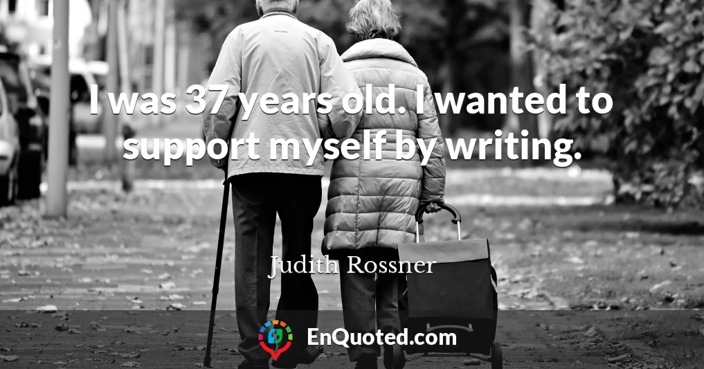 I was 37 years old. I wanted to support myself by writing.