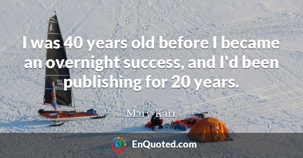 I was 40 years old before I became an overnight success, and I'd been publishing for 20 years.