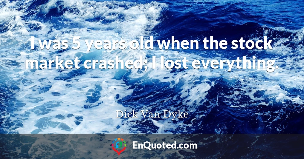 I was 5 years old when the stock market crashed; I lost everything.