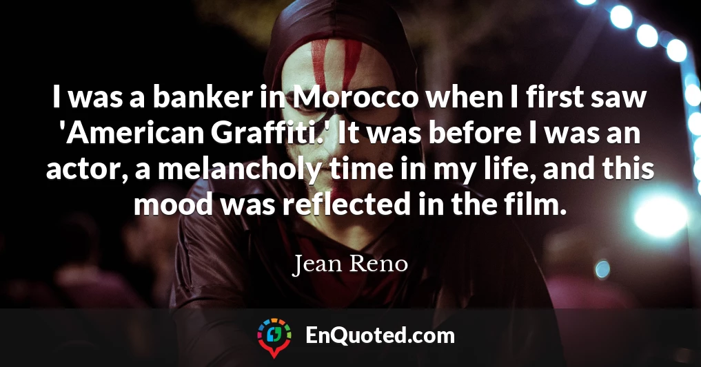 I was a banker in Morocco when I first saw 'American Graffiti.' It was before I was an actor, a melancholy time in my life, and this mood was reflected in the film.