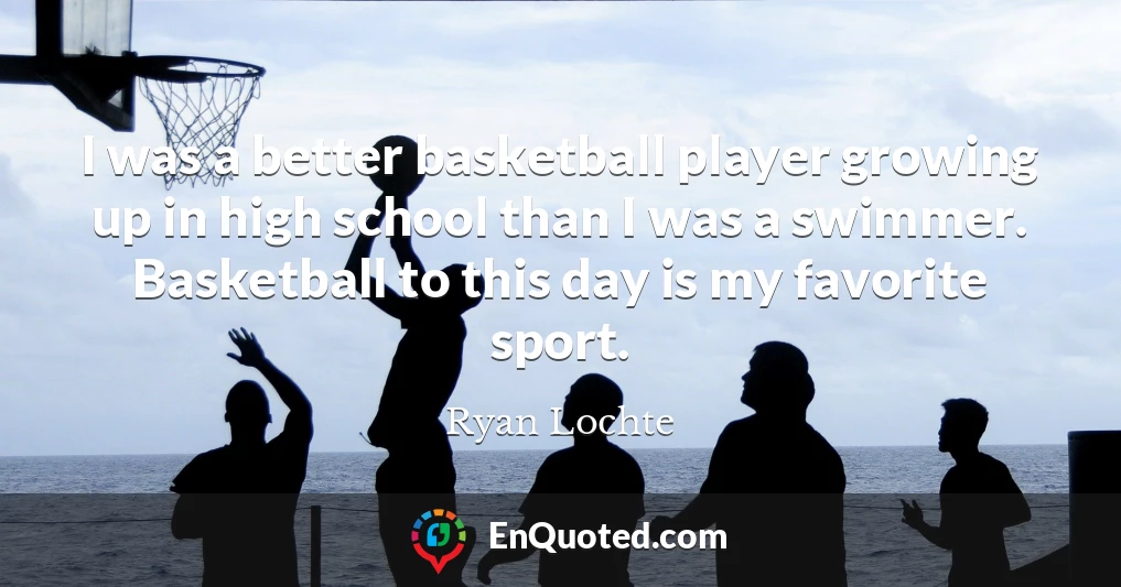 I was a better basketball player growing up in high school than I was a swimmer. Basketball to this day is my favorite sport.