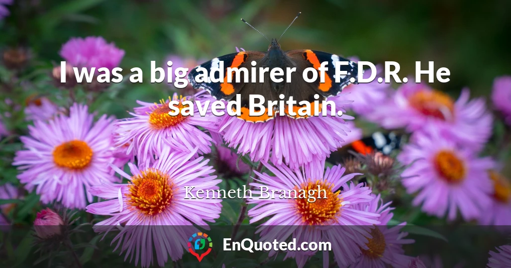 I was a big admirer of F.D.R. He saved Britain.