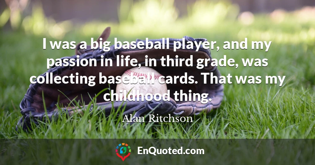 I was a big baseball player, and my passion in life, in third grade, was collecting baseball cards. That was my childhood thing.