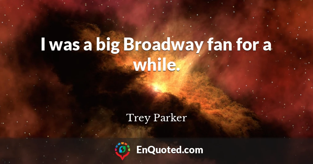 I was a big Broadway fan for a while.