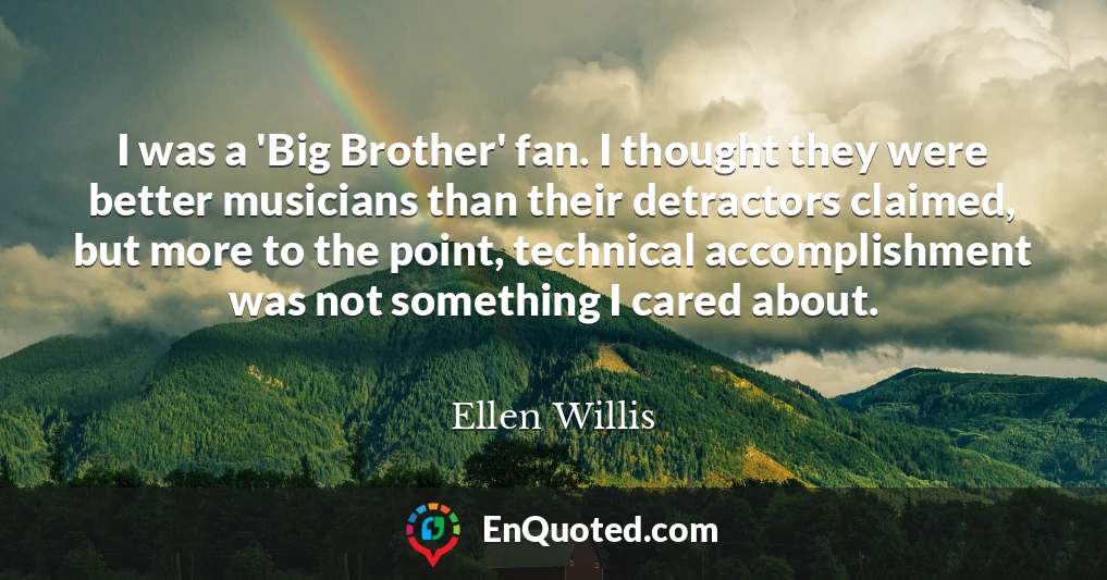 I was a 'Big Brother' fan. I thought they were better musicians than their detractors claimed, but more to the point, technical accomplishment was not something I cared about.