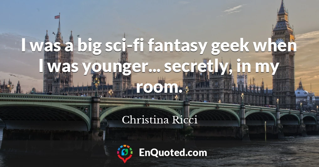 I was a big sci-fi fantasy geek when I was younger... secretly, in my room.