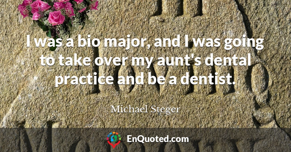 I was a bio major, and I was going to take over my aunt's dental practice and be a dentist.