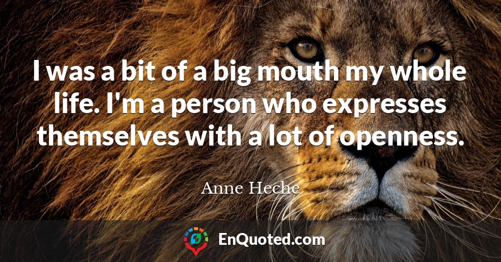 I was a bit of a big mouth my whole life. I'm a person who expresses themselves with a lot of openness.