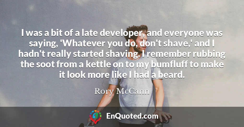 I was a bit of a late developer, and everyone was saying, 'Whatever you do, don't shave,' and I hadn't really started shaving. I remember rubbing the soot from a kettle on to my bumfluff to make it look more like I had a beard.