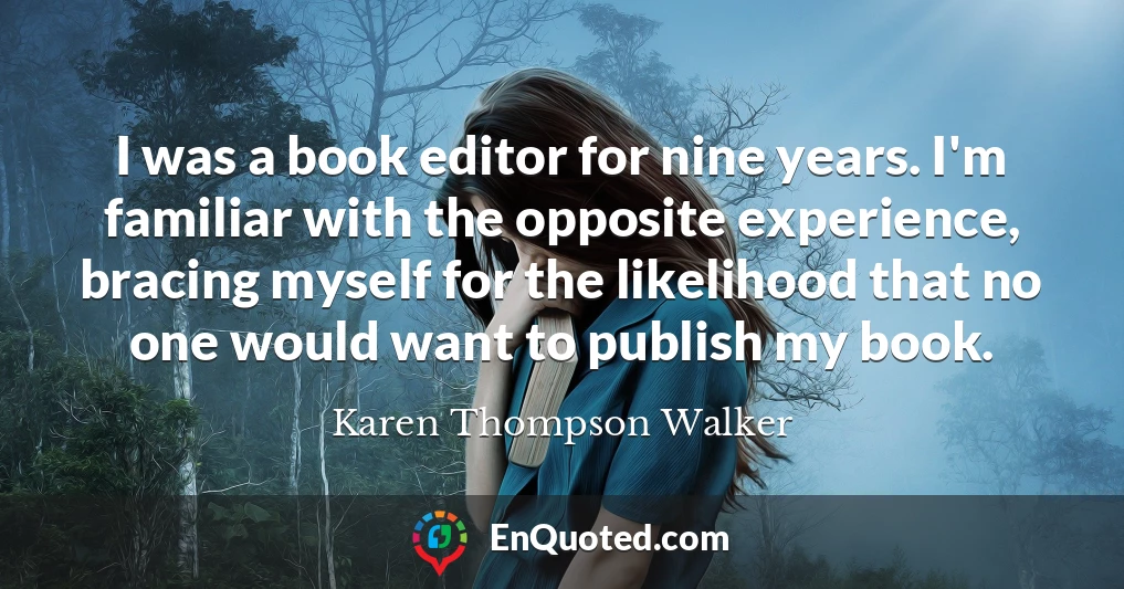 I was a book editor for nine years. I'm familiar with the opposite experience, bracing myself for the likelihood that no one would want to publish my book.