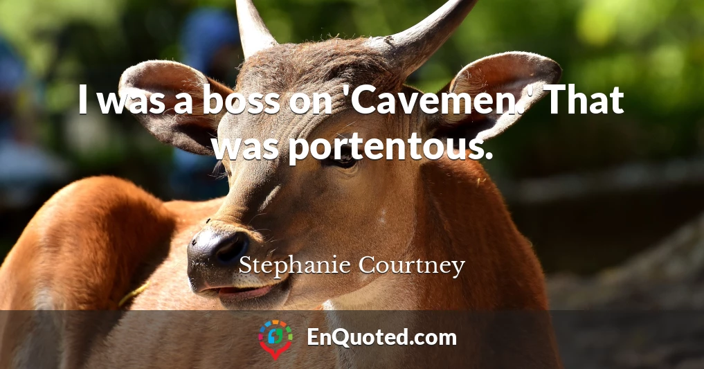 I was a boss on 'Cavemen.' That was portentous.