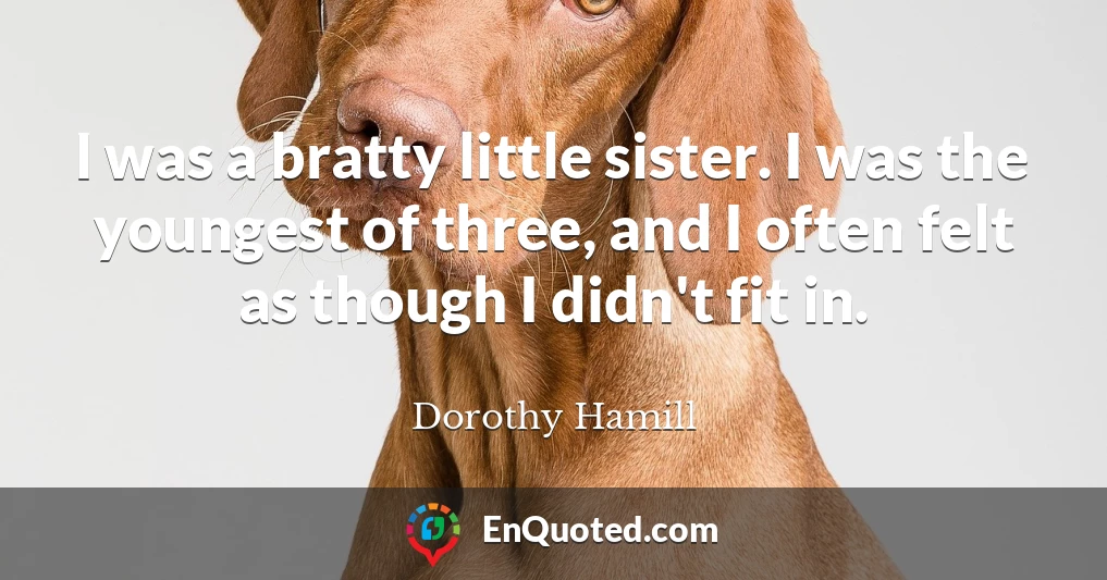 I was a bratty little sister. I was the youngest of three, and I often felt as though I didn't fit in.