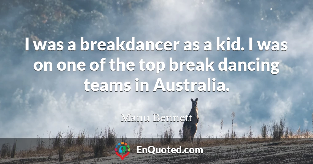 I was a breakdancer as a kid. I was on one of the top break dancing teams in Australia.