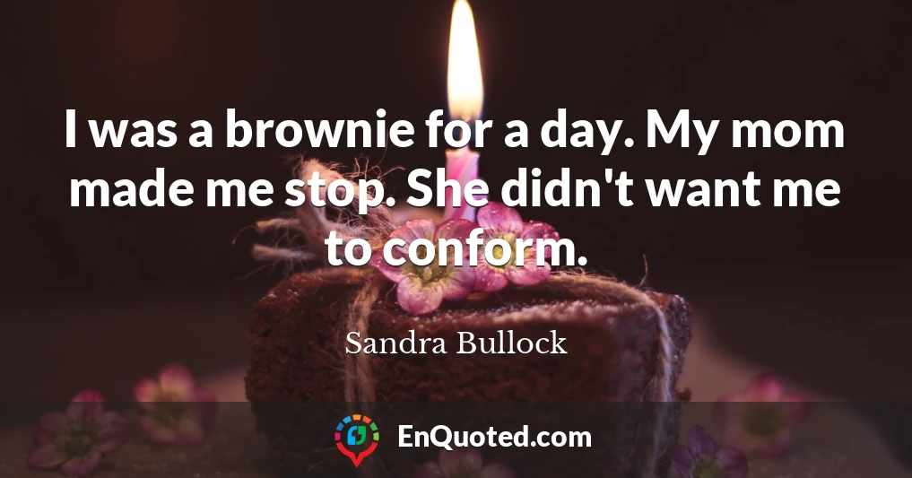 I was a brownie for a day. My mom made me stop. She didn't want me to conform.