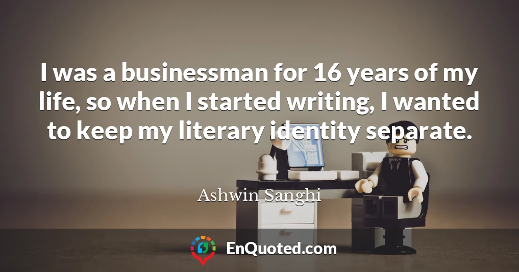 I was a businessman for 16 years of my life, so when I started writing, I wanted to keep my literary identity separate.