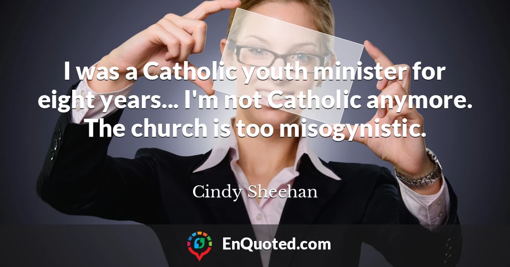 I was a Catholic youth minister for eight years... I'm not Catholic anymore. The church is too misogynistic.