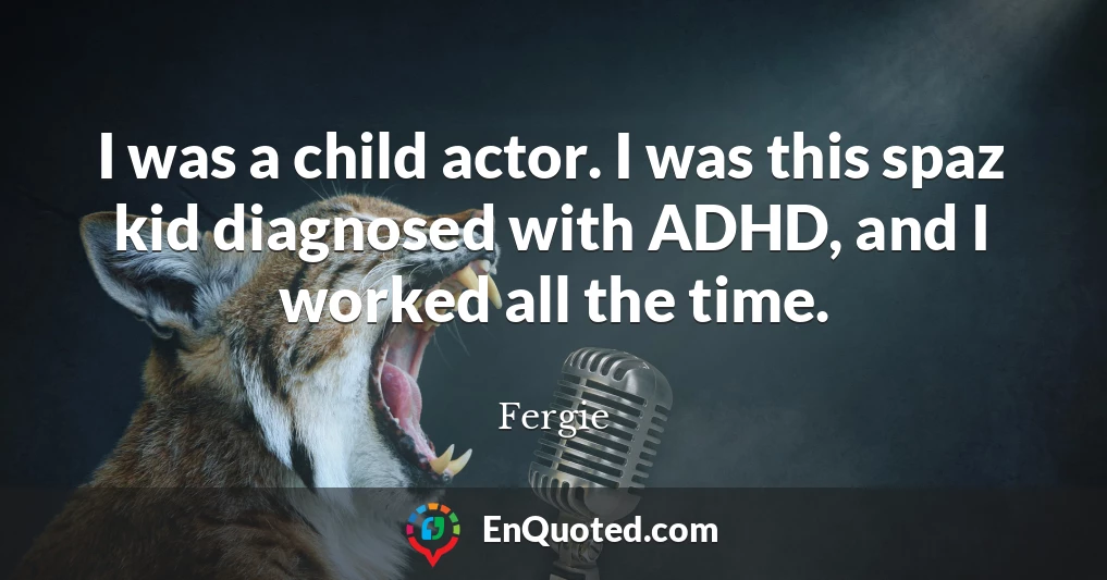 I was a child actor. I was this spaz kid diagnosed with ADHD, and I worked all the time.