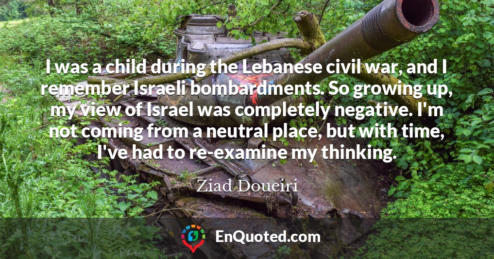 I was a child during the Lebanese civil war, and I remember Israeli bombardments. So growing up, my view of Israel was completely negative. I'm not coming from a neutral place, but with time, I've had to re-examine my thinking.