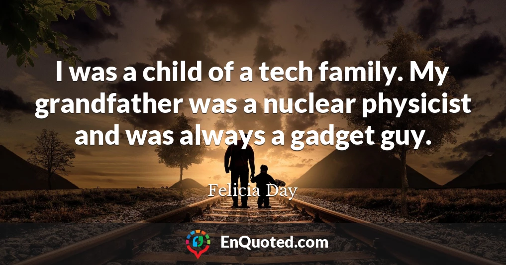 I was a child of a tech family. My grandfather was a nuclear physicist and was always a gadget guy.