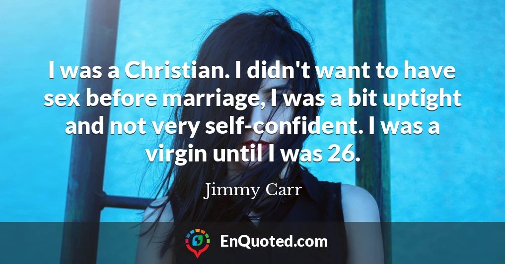 I was a Christian. I didn't want to have sex before marriage, I was a bit uptight and not very self-confident. I was a virgin until I was 26.
