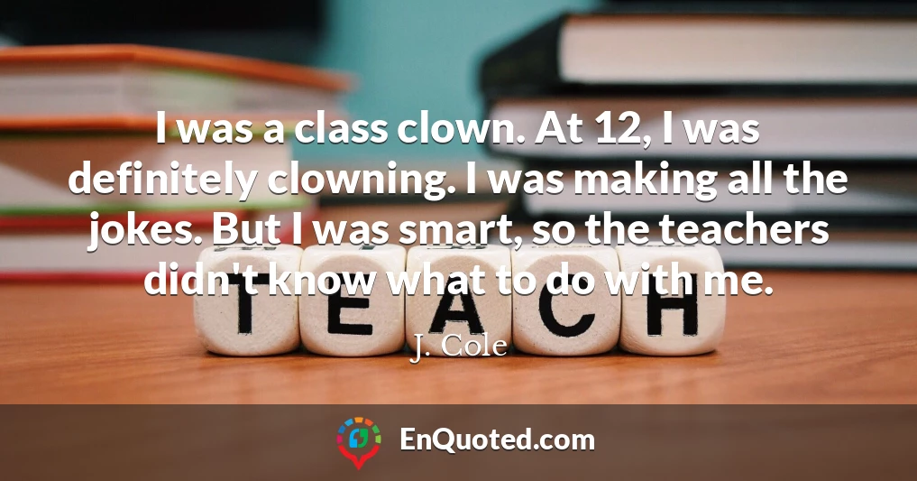I was a class clown. At 12, I was definitely clowning. I was making all the jokes. But I was smart, so the teachers didn't know what to do with me.