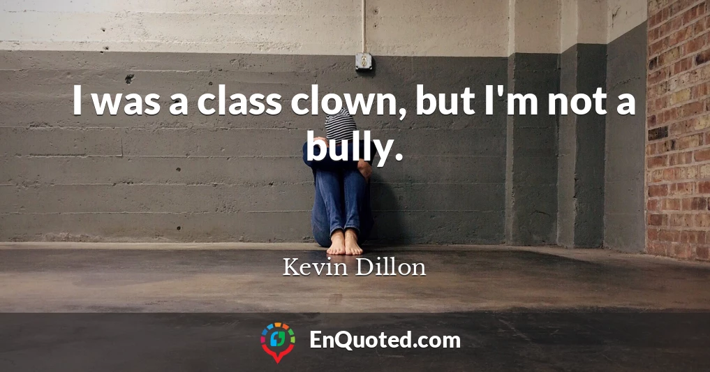 I was a class clown, but I'm not a bully.